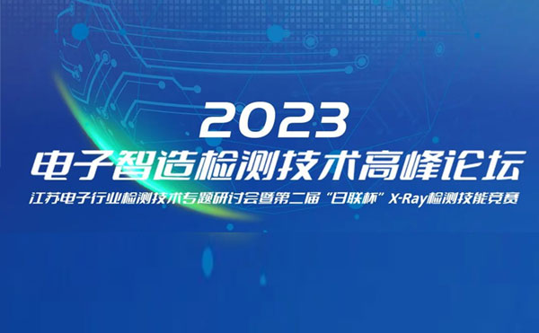 質(zhì)求卓越，智勝未來 | 2023電子智造檢測技術(shù)高峰論壇暨第二屆“日聯(lián)杯”X-Ray檢測技能競賽圓滿舉辦